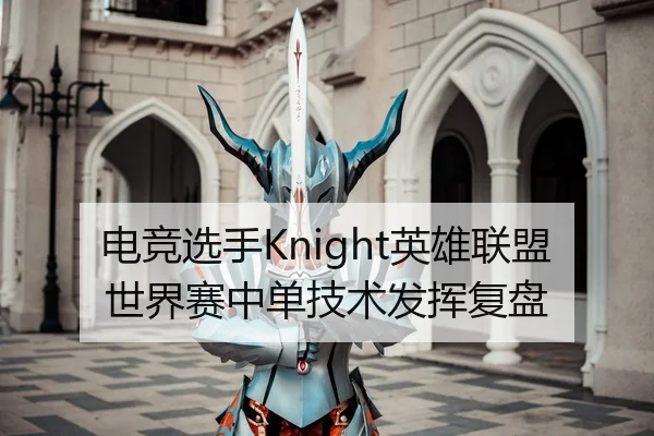 电竞选手Knight英雄联盟世界赛中单技术发挥复盘