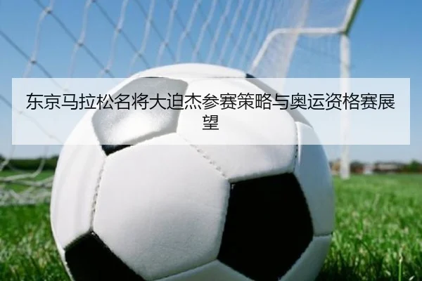 东京马拉松名将大迫杰参赛策略与奥运资格赛展望 - 8868sports